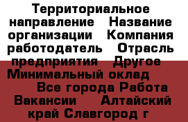 Территориальное направление › Название организации ­ Компания-работодатель › Отрасль предприятия ­ Другое › Минимальный оклад ­ 35 000 - Все города Работа » Вакансии   . Алтайский край,Славгород г.